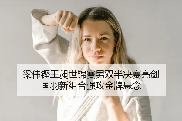 梁伟铿王昶世锦赛男双半决赛亮剑 国羽新组合强攻金牌悬念